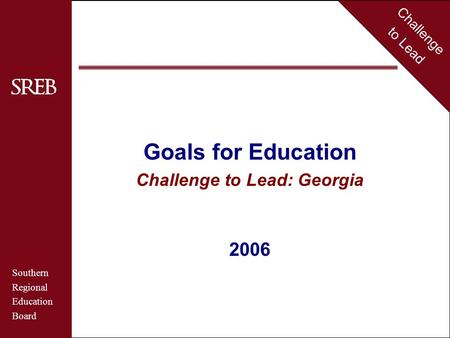 Challenge to Lead Southern Regional Education Board Georgia Goals for Education Challenge to Lead: Georgia 2006 Challenge to Lead Southern Regional Education.