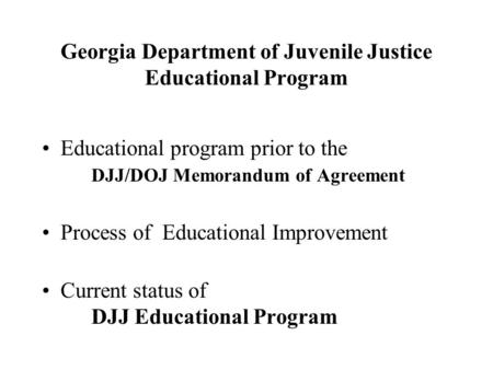 Georgia Department of Juvenile Justice Educational Program Educational program prior to the DJJ/DOJ Memorandum of Agreement Process of Educational Improvement.
