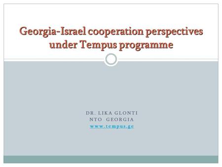 DR. LIKA GLONTI NTO GEORGIA www.tempus.ge Georgia-Israel cooperation perspectives under Tempus programme.