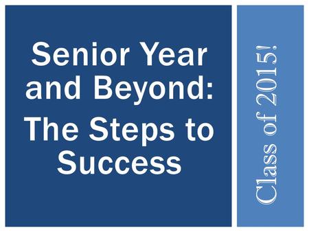 Senior Year and Beyond: The Steps to Success Class of 2015!