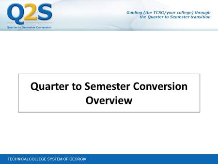 Quarter to Semester Conversion TECHNICAL COLLEGE SYSTEM OF GEORGIA Guiding (the TCSG/your college) through the Quarter to Semester transition Quarter to.