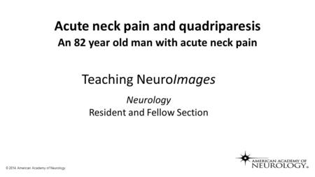 Acute neck pain and quadriparesis An 82 year old man with acute neck pain Teaching NeuroImages Neurology Resident and Fellow Section © 2014 American Academy.
