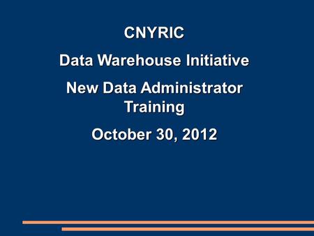 CNYRIC Data Warehouse Initiative New Data Administrator Training October 30, 2012.