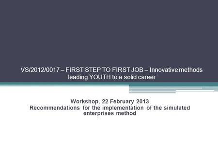 VS/2012/0017 – FIRST STEP TO FIRST JOB – Innovative methods leading YOUTH to a solid career Workshop, 22 February 2013 Recommendations for the implementation.
