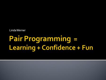 Linda Werner.  Learn about using pair programming to 1. promote learning 2. increase students’ confidence 3. Increase students’ enjoyment  Leave with.