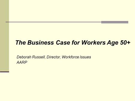 The Business Case for Workers Age 50+ Deborah Russell, Director, Workforce Issues AARP.