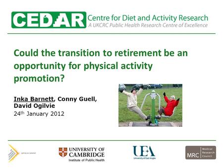Could the transition to retirement be an opportunity for physical activity promotion? Inka Barnett, Conny Guell, David Ogilvie 24 th January 2012 Institute.