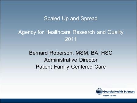 Scaled Up and Spread Agency for Healthcare Research and Quality 2011 Bernard Roberson, MSM, BA, HSC Administrative Director Patient Family Centered Care.