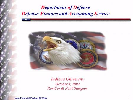 Your Financial Work 1 Department of Defense Defense Finance and Accounting Service Indiana University October 3, 2002 Ron Cox & Noah Sturgeon.