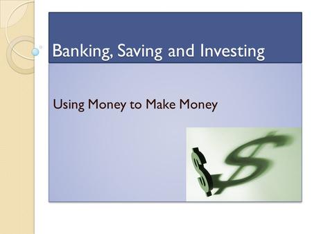Banking, Saving and Investing Using Money to Make Money.