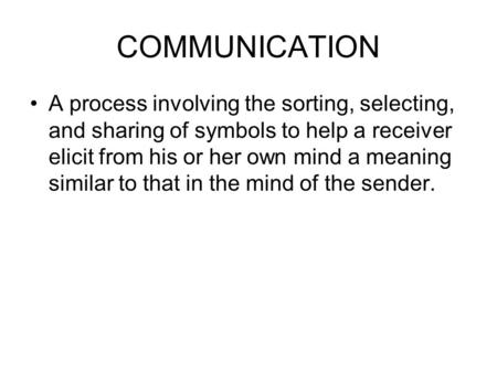 COMMUNICATION A process involving the sorting, selecting, and sharing of symbols to help a receiver elicit from his or her own mind a meaning similar to.