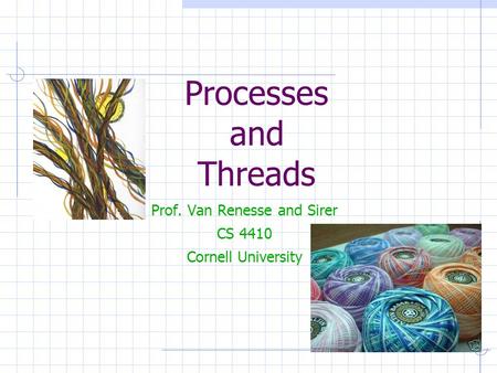 Processes and Threads Prof. Van Renesse and Sirer CS 4410 Cornell University.