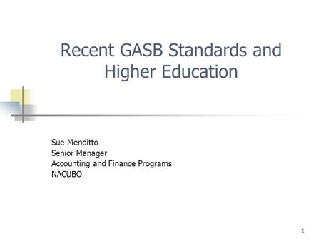 1 Recent GASB Standards and Higher Education Sue Menditto Senior Manager Accounting and Finance Programs NACUBO.