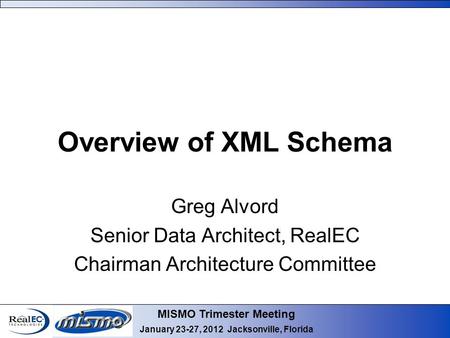 MISMO Trimester Meeting January 23-27, 2012 Jacksonville, Florida Overview of XML Schema Greg Alvord Senior Data Architect, RealEC Chairman Architecture.