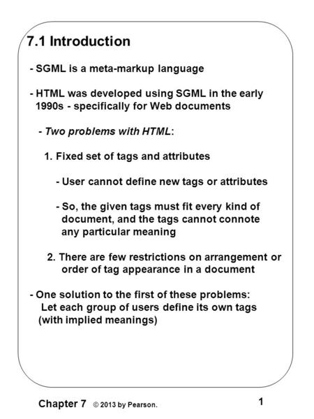 Chapter 7 © 2013 by Pearson. 1 7.1 Introduction - SGML is a meta-markup language - HTML was developed using SGML in the early 1990s - specifically for.