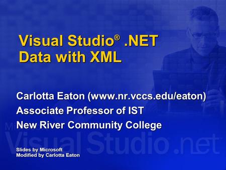 Visual Studio ®.NET Data with XML Carlotta Eaton (www.nr.vccs.edu/eaton) Associate Professor of IST New River Community College Slides by Microsoft Modified.