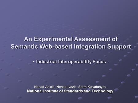 An Experimental Assessment of Semantic Web-based Integration Support - Industrial Interoperability Focus - Nenad Anicic, Nenad Ivezic, Serm Kulvatunyou.