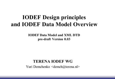 IODEF Design principles and IODEF Data Model Overview IODEF Data Model and XML DTD pre-draft Version 0.03 TERENA IODEF WG Yuri Demchenko.