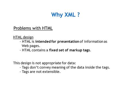 Why XML ? Problems with HTML HTML design - HTML is intended for presentation of information as Web pages. - HTML contains a fixed set of markup tags. This.
