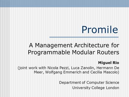 Promile A Management Architecture for Programmable Modular Routers Miguel Rio (joint work with Nicola Pezzi, Luca Zanolin, Hermann De Meer, Wolfgang Emmerich.
