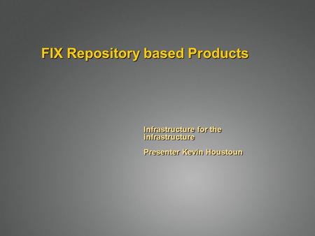 FIX Repository based Products Infrastructure for the infrastructure Presenter Kevin Houstoun.