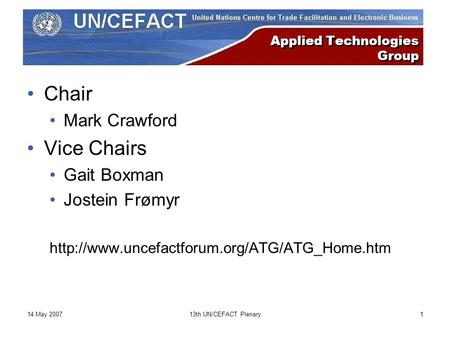 14 May 200713th UN/CEFACT Plenary1 Applied Technologies Group Chair Mark Crawford Vice Chairs Gait Boxman Jostein Frømyr