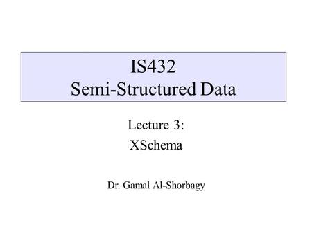 IS432 Semi-Structured Data Lecture 3: XSchema Dr. Gamal Al-Shorbagy.