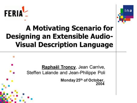A Motivating Scenario for Designing an Extensible Audio- Visual Description Language Monday 25 th of October, 2004 Raphaël Troncy, Jean Carrive, Steffen.