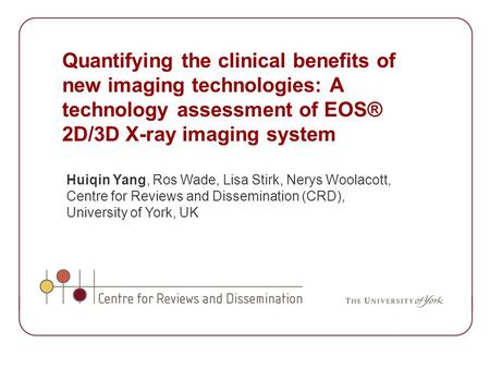 Quantifying the clinical benefits of new imaging technologies: A technology assessment of EOS® 2D/3D X-ray imaging system Huiqin Yang, Ros Wade, Lisa Stirk,