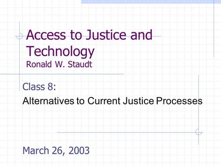 Access to Justice and Technology Ronald W. Staudt Class 8: Alternatives to Current Justice Processes March 26, 2003.