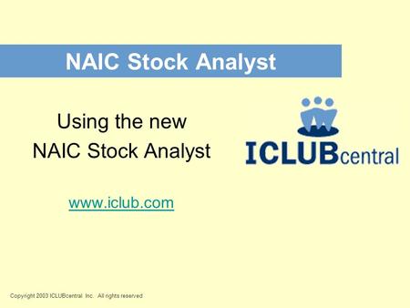 NAIC Stock Analyst Copyright 2003 ICLUBcentral Inc. All rights reserved Using the new NAIC Stock Analyst www.iclub.com.
