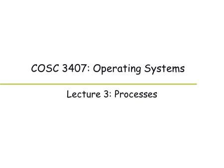 COSC 3407: Operating Systems Lecture 3: Processes.