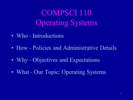 1 COMPSCI 110 Operating Systems Who - Introductions How - Policies and Administrative Details Why - Objectives and Expectations What - Our Topic: Operating.