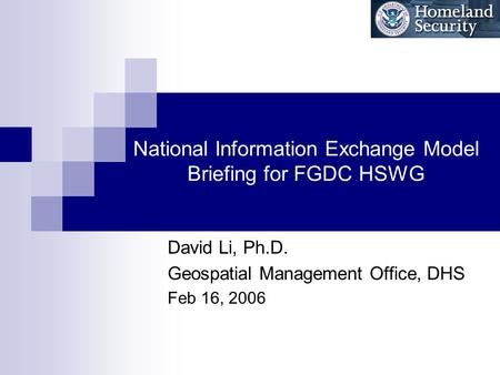 National Information Exchange Model Briefing for FGDC HSWG David Li, Ph.D. Geospatial Management Office, DHS Feb 16, 2006.