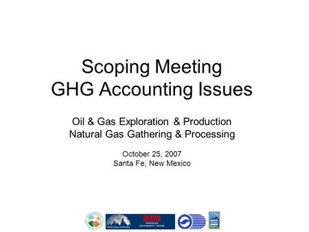 Scoping Meeting GHG Accounting Issues Oil & Gas Exploration & Production Natural Gas Gathering & Processing October 25, 2007 Santa Fe, New Mexico.
