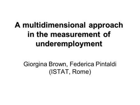A multidimensional approach in the measurement of underemployment Giorgina Brown, Federica Pintaldi (ISTAT, Rome)