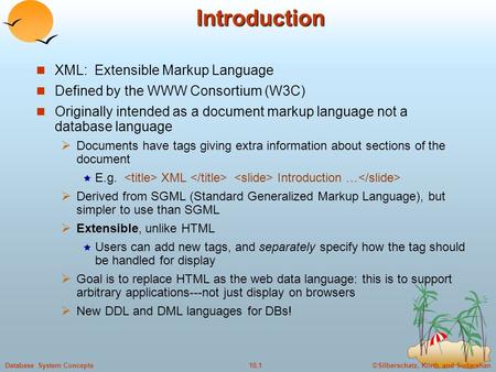 ©Silberschatz, Korth and Sudarshan10.1Database System ConceptsIntroduction XML: Extensible Markup Language Defined by the WWW Consortium (W3C) Originally.