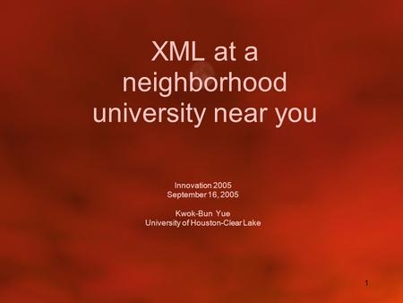1 XML at a neighborhood university near you Innovation 2005 September 16, 2005 Kwok-Bun Yue University of Houston-Clear Lake.