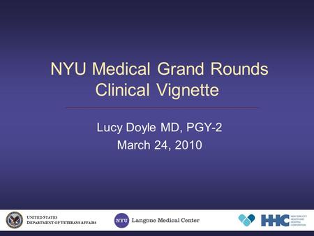 NYU Medical Grand Rounds Clinical Vignette Lucy Doyle MD, PGY-2 March 24, 2010 U NITED S TATES D EPARTMENT OF V ETERANS A FFAIRS.