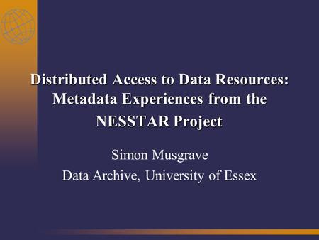 Distributed Access to Data Resources: Metadata Experiences from the NESSTAR Project Simon Musgrave Data Archive, University of Essex.