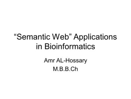 “Semantic Web” Applications in Bioinformatics Amr AL-Hossary M.B.B.Ch.