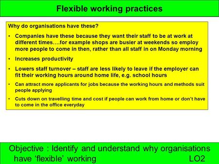 Objective : Identify and understand why organisations have ‘flexible’ working LO2 Flexible working practices Why do organisations have these? Companies.