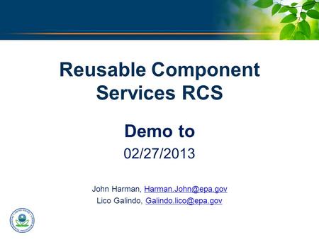 U.S. ENVIRONMENTAL PROTECTION AGENCY Reusable Component Services RCS Demo to 02/27/2013 John Harman, Lico Galindo,