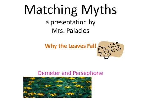 Matching Myths a presentation by Mrs. Palacios Why the Leaves Fall Demeter and Persephone.