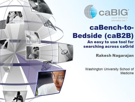 CaBench-to- Bedside (caB2B) An easy to use tool for searching across caGrid Rakesh Nagarajan Washington University School of Medicine.
