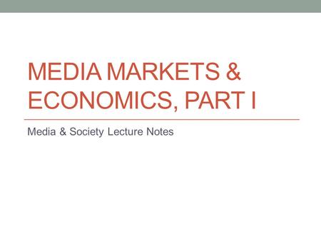 MEDIA MARKETS & ECONOMICS, PART I Media & Society Lecture Notes.