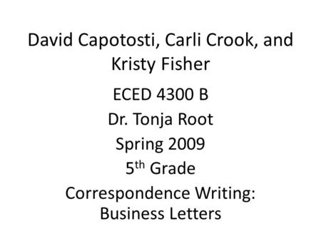 David Capotosti, Carli Crook, and Kristy Fisher ECED 4300 B Dr. Tonja Root Spring 2009 5 th Grade Correspondence Writing: Business Letters.