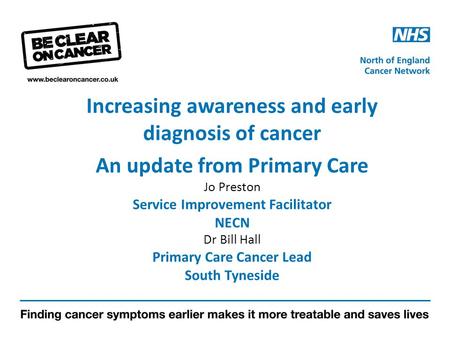 Increasing awareness and early diagnosis of cancer An update from Primary Care Jo Preston Service Improvement Facilitator NECN Dr Bill Hall Primary Care.