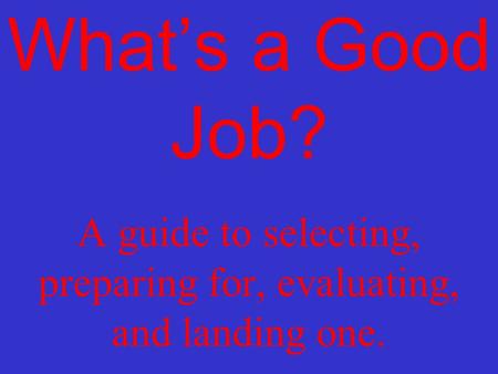 What’s a Good Job? A guide to selecting, preparing for, evaluating, and landing one.