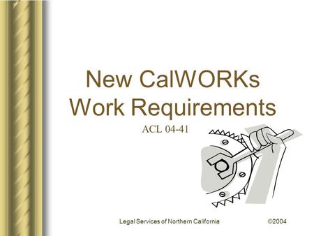 New CalWORKs Work Requirements Legal Services of Northern California ©2004 ACL 04-41.